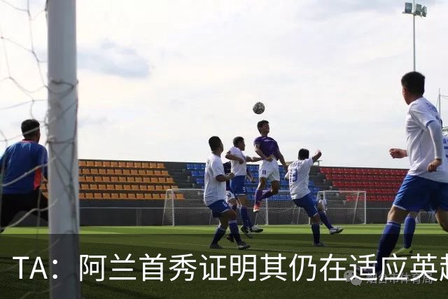 TA：阿兰首秀证明其仍在适应英超赛场强度，与球队还处在磨合阶段